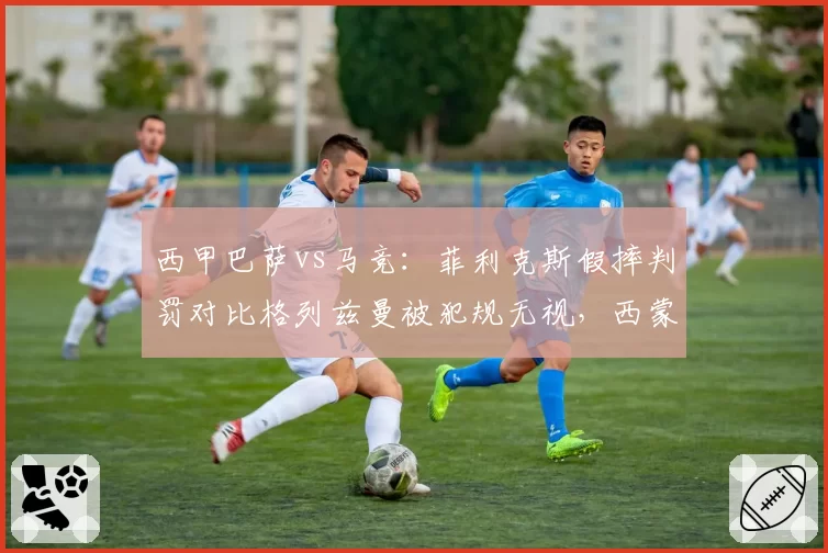 西甲巴萨vs马竞：菲利克斯假摔判罚对比格列兹曼被犯规无视，西蒙尼赛后讽刺裁判