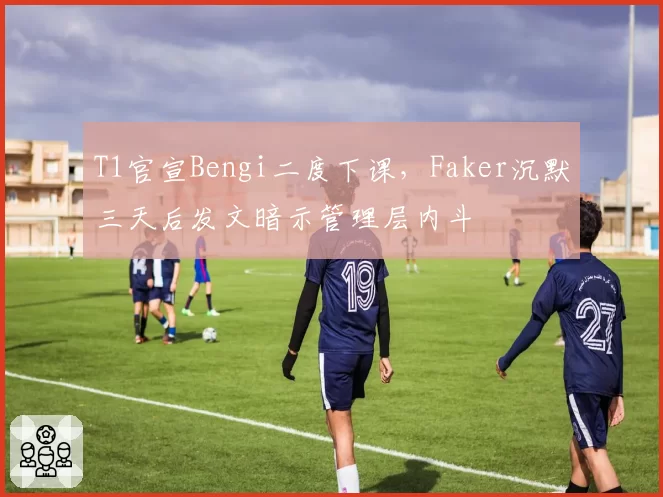 T1官宣Bengi二度下课,Faker沉默三天后发文暗示管理层内斗