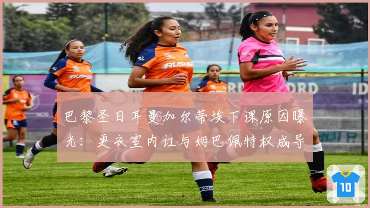 巴黎圣日耳曼加尔蒂埃下课原因曝光：更衣室内讧与姆巴佩特权成导火索
