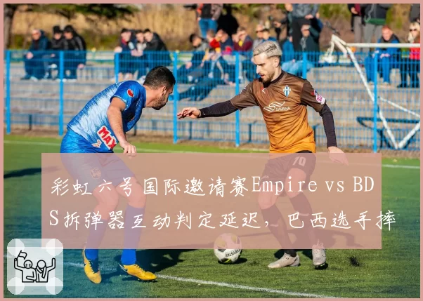 彩虹六号国际邀请赛Empire vs BDS拆弹器互动判定延迟,巴西选手摔耳机离场抗议裁判不作为
