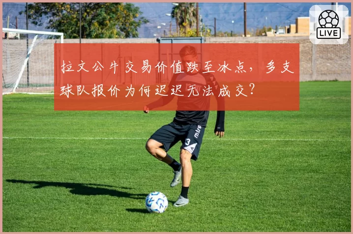 拉文公牛交易价值跌至冰点,多支球队报价为何迟迟无法成交?