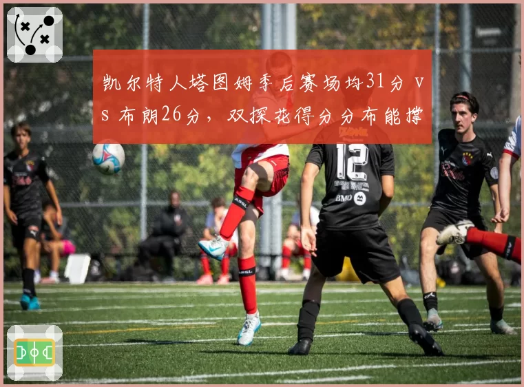凯尔特人塔图姆季后赛场均31分 vs 布朗26分，双探花得分分布能撑起冠军梦吗？